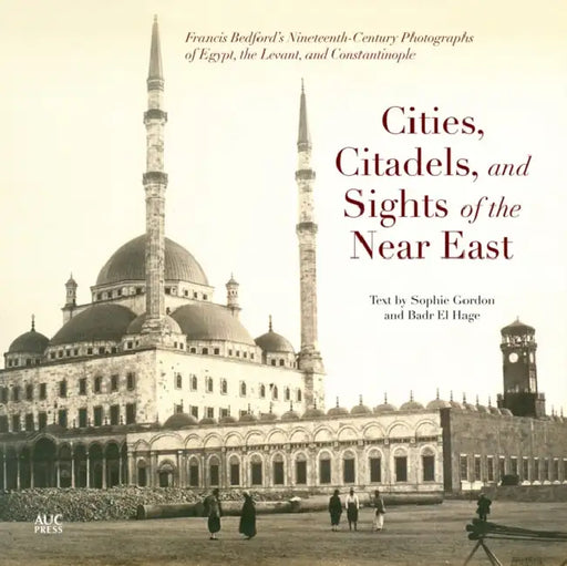 Cities, Citadels, and Sights of the Near East: Francis Bedfordas Nineteenth-Century Photographs of Egypt, the Levant, and Constantinople by Sophie Gordon