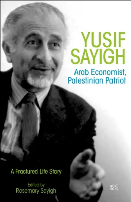 Yusif Sayigh: Arab Economist and Palestinian Patriot: A Fractured Life Story by Rosemary Sayigh