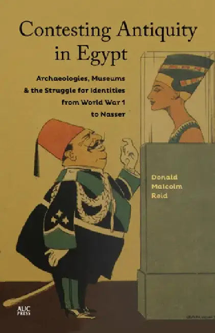 Contesting Antiquity in Egypt: Archaeologies, Museums, and the Struggle for Identities from World War I to Nasser by Donald Malcolm Reid