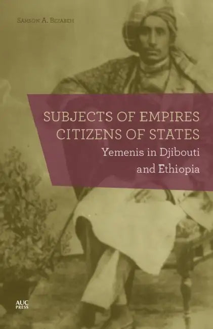 Subjects of Empires/Citizens of States: Yemenis in Djibouti and Ethiopia by Samson A. Bezabeh
