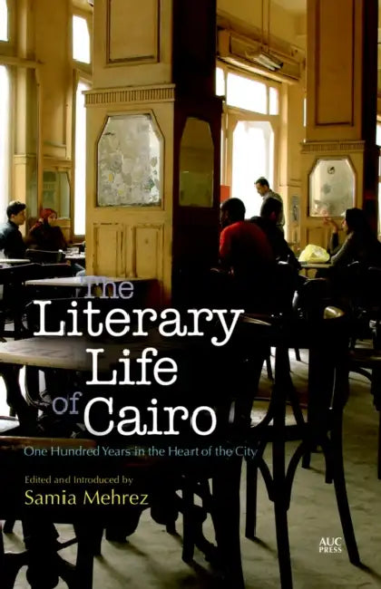 The Literary Life of Cairo: One Hundred Years in the Heart of the City by Samia Mehrez