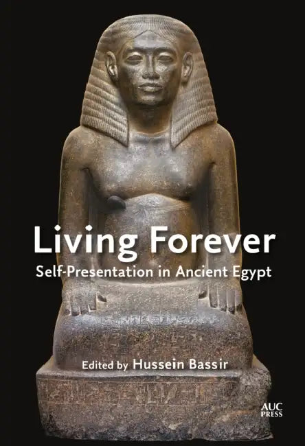 Living Forever: Self-Presentation in Ancient Egypt by Hussein Bassir