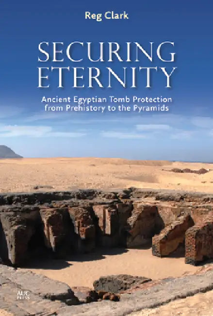Securing Eternity: Ancient Egyptian Tomb Protection from Prehistory to the Pyramids by Reg Clark