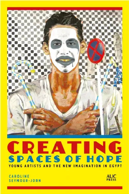 Creating Spaces of Hope: Young Artists and the New Imagination in Egypt by Caroline Seymour-Jorn