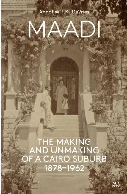 Maadi: The Making and Unmaking of a Cairo Suburb, 1878-1962 by Annalise J. K. DeVries