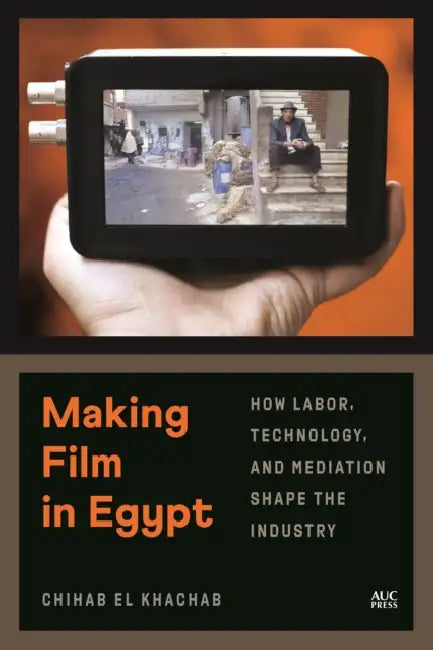 Making Film in Egypt: How Labor, Technology, and Mediation Shape the Industry by Chihab El Khachab