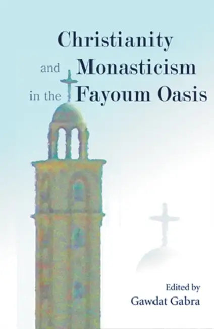 Christianity and Monasticism in the Fayoum Oasis: Essays from the 2004 International Symposium of the Saint Mark Foundation and the Saint Shenouda the by Gawdat Gabra