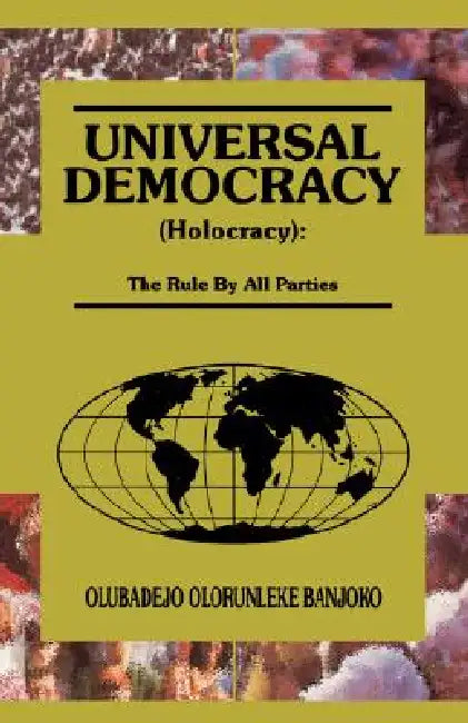 Universal Democracy (Holocracy): The Rule by All Parties by Olubadejo Olorunleke Banjoko