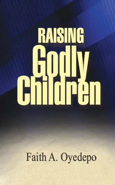 Raising Godly Children by Faith A. Oyedepo