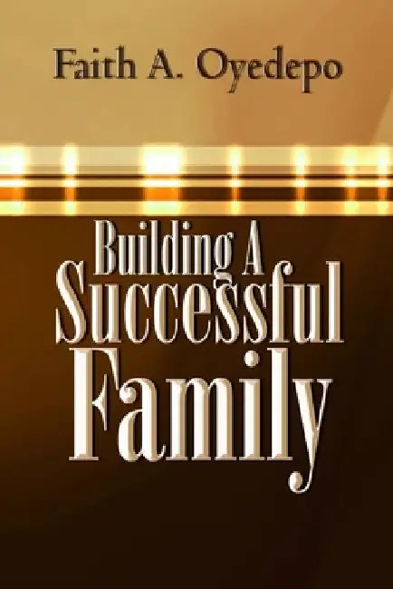 Building A Successful Family by Faith A. Oyedepo