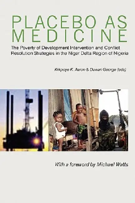 Placebo as Medicine. The Poverty of Development Intervention and Conflict Resolution Strategies in the Niger Delta Region of Nigeria by Aaron K. Kiikpoye, George Dawari