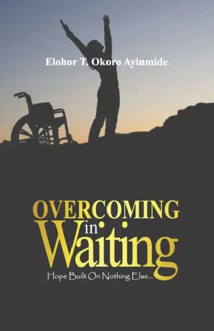 Overcoming In Waiting: Hope Built on Nothing Else... by Elohor T. Okoro Ayinmide