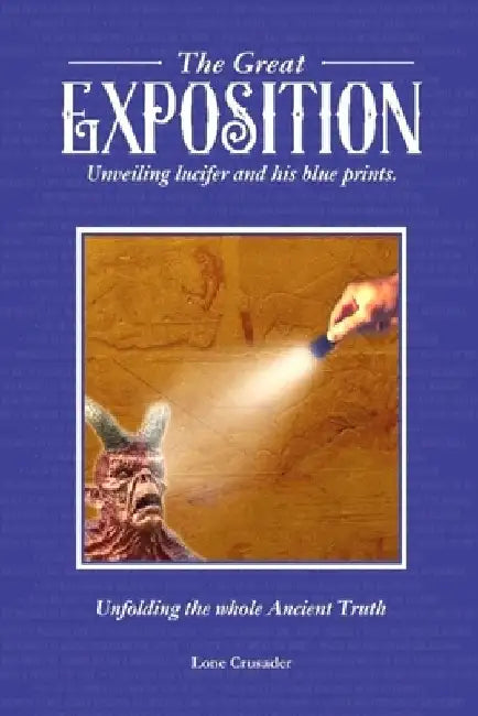 The Great Exposition: Unveiling Lucifer and his Blueprints: Unfolding the Whole Ancient Truth by Lone Crusader