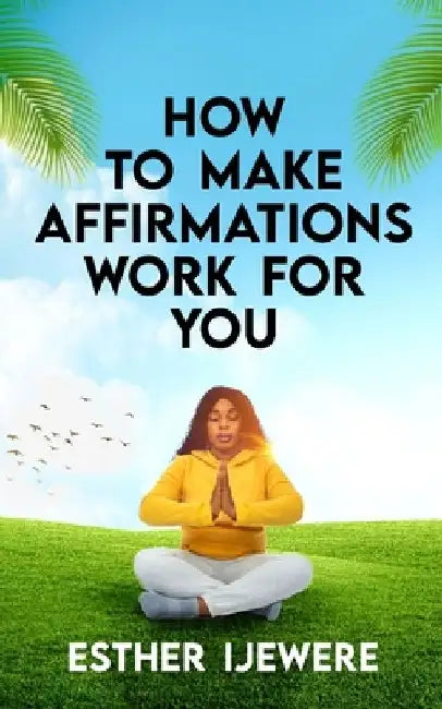 How To Make Affirmations Work For You by Esther Ijewere