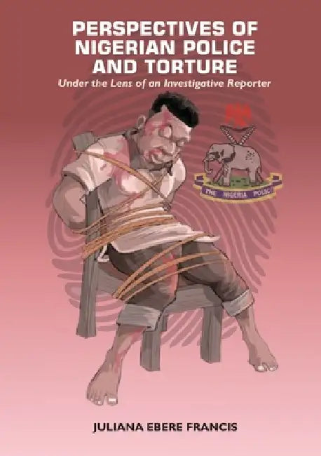 Perspectives on Nigerian Police and Torture: Under the Lens of an Investigative Reporter by Juliana Francis