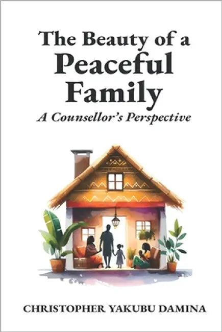 The Beauty of a Peaceful Family: A Counsellor's Perspective by Damina, Christopher Yakubu