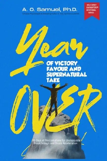 Year of Victory, Favor, and Supernatural Takeover: 90-Day Christian Devotional of Proclamations for Unstoppable Breakthrough and Divine Acceleration by A. O. Samuel Ph. D.