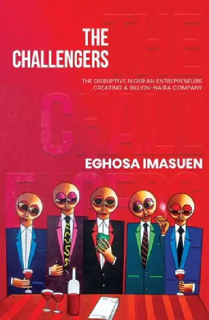 The Challengers: The Disruptive Nigerian Entrepreneurs Creating a Billion-Naira Company by Eghosa Imasuen