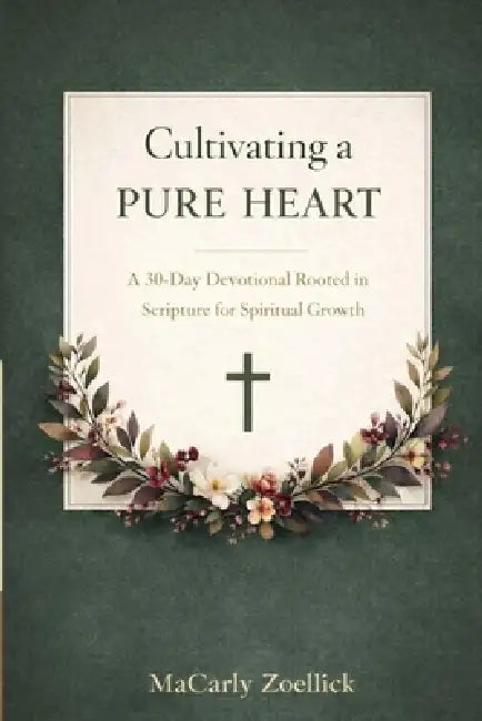 Cultivating a Pure Heart: A 30-Day Devotional Rooted in Scripture for Spiritual Growth by Macarly Zoellick