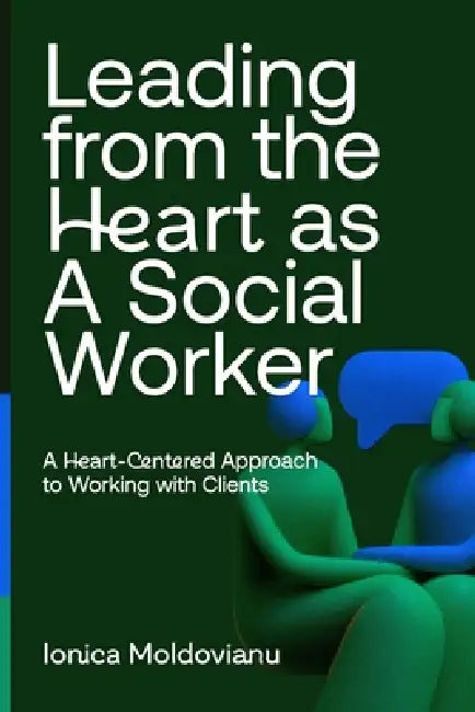 Leading from the Heart as A Social Worker: A Heart-Centered Approach to Working with Clients by Ionica Moldovianu
