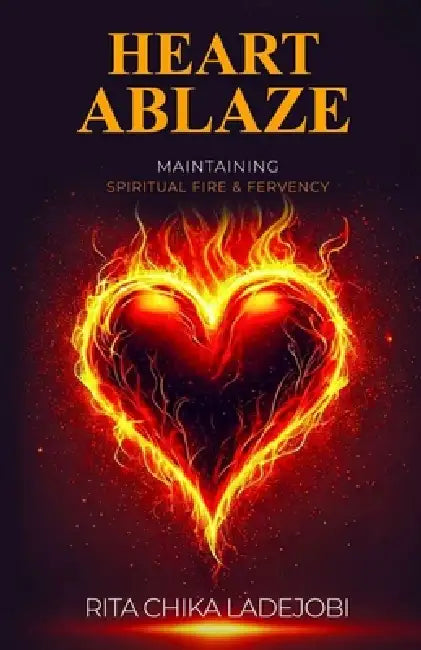 Heart Ablaze: Maintaining Spiritual Fire and Fervency by Rita Chika Ladejobi