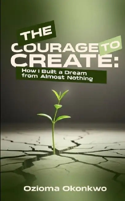 The Courage to Create: How I Built a Dream from Almost Nothing by Ozioma Okonkwo