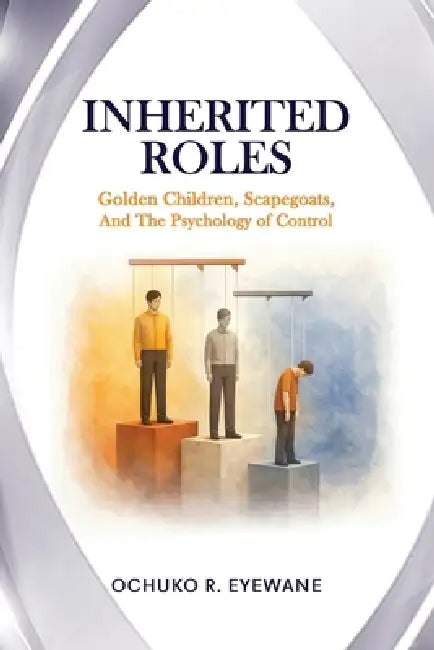 INHERITED ROLES Golden Children, Scapegoats, and the Psychology of Control by Ochuko Eyewane