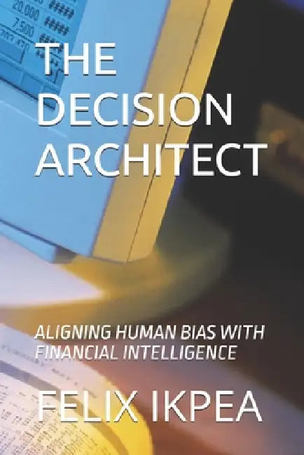 The Decision Architect: Aligning Human Bias with Financial Intelligence by Felix Ikpea
