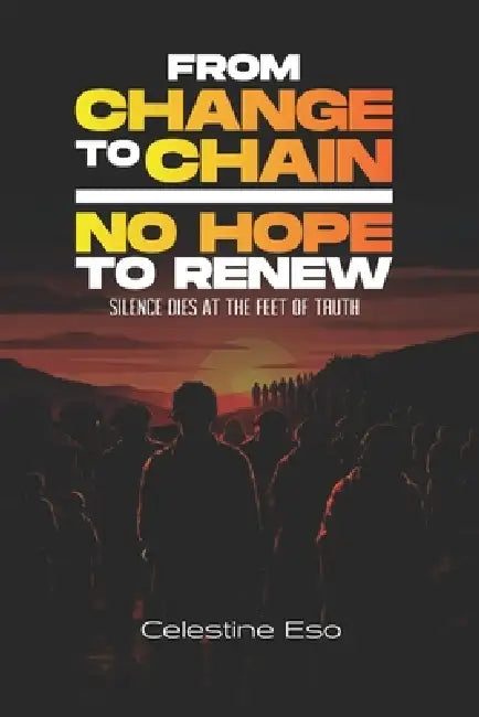 From Change to Chain- No Hope to Renew: Silence dies at the Feet of Truth by Celestine Eso