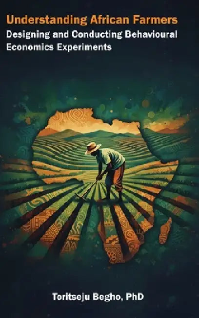 Understanding African Farmers: Designing and Conducting Behavioural Economics Experiments by Toritseju Begho