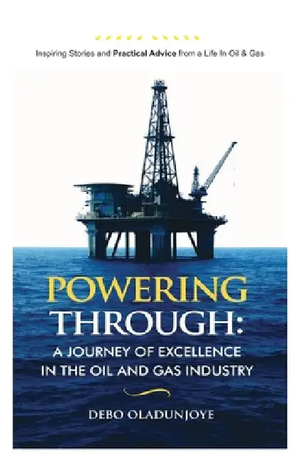 Powering Through: A Journey of Excellence in the Oil & Gas Industry. Inspiring Stories and Practical Advice from an Oil & Gas Career by Debo Oladunjoye