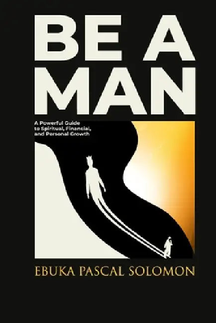 Be a Man: A Powerful Guide to Spiritual, Financial, and Personal Growth by Ebuka Pascal Solomon