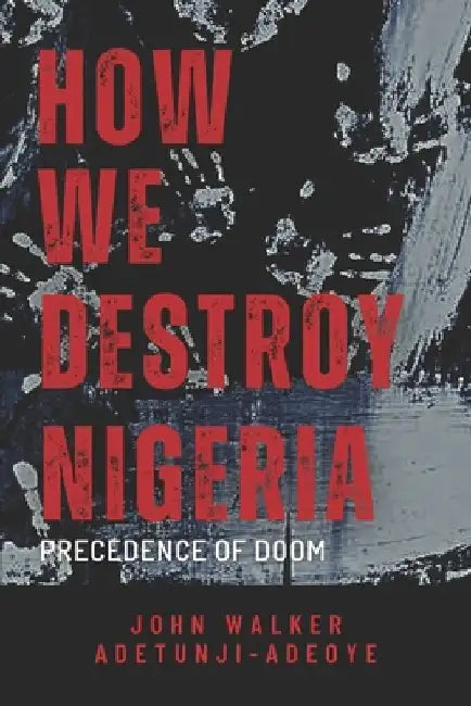 How We Destroy Nigeria: Precedence of Doom by John Walker Adetunji-Adeoye