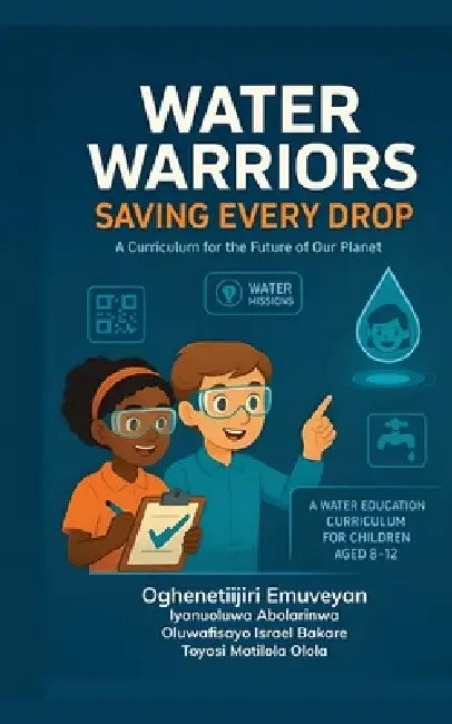 Water Warriors: Saving Every Drop: A Curriculum For the Future of Our Planet by Oghenetejiri Emuveyan, Iyanuoluwa Abolarinwa, Oluwafisayo Isreal Bakare