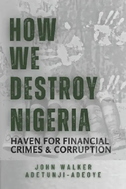 How We Destroy Nigeria: Haven for Financial Crimes and Corruption by John Walker Adetunji-Adeoye