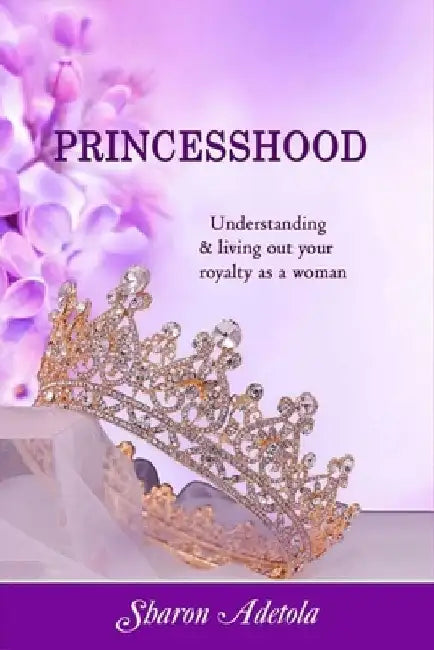 Princesshood: Understanding and living out your royalty as a woman by Sharon Adetola