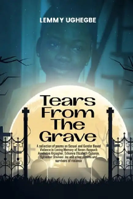 Tears from the Grave: A collection of poems on Sexual and Gender Based Violence in loving memory of several victims by Lemmy Ughegbe