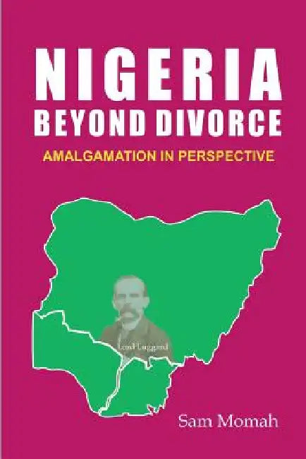 Nigeria Beyond Divorce. Amalgamation in Perspective by Sam Momah