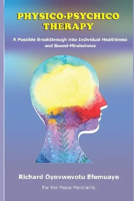 Physico-Psychico Therapy: A Possible Breakthrough into Individual Healthiness and Sound Mindedness by Richard Oyovwevotu Efemuaye