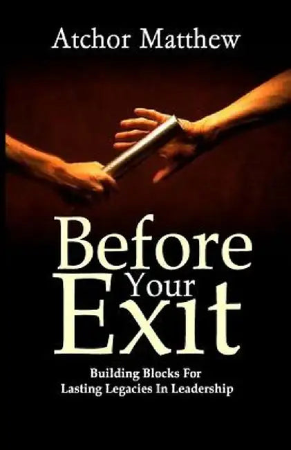 Before Your Exit: Building Blocks for Lasting Legacies in Leadership by Atchor, Matthew