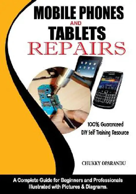 Mobile Phones and Tablets Repairs: A Complete Guide for Beginners and Professionals by Chukky Oparandu