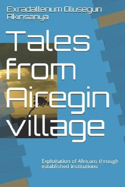Tales from Airegin village: Exploitation of Africans through established institutions by Olusegun Akinsanya Exradallenum
