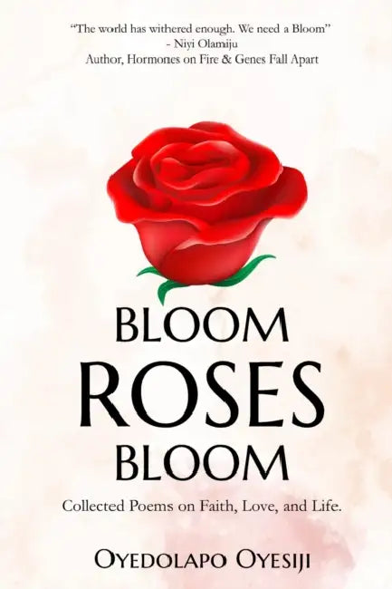 Bloom Roses Bloom: Collected Poems on Faith, Love and Life by Oyedolapo Oyesiji