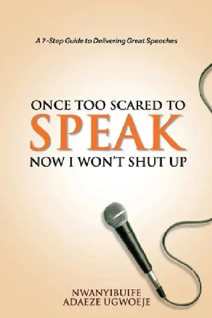 Once Too Scared to Speak, Now I Won't Shut Up: A 7-Step Guide to Delivering Great Speeches by Nwanyibuife Adaeze Ugwoeje