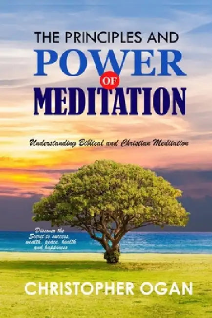 The Principles and Power of Meditation: Understanding Biblical and Christian Meditation by Christopher Ogan