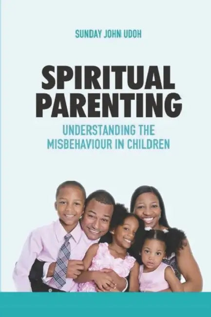 Spiritual Parenting: Understanding the Misbehaviour in Children by Sunday John Udoh