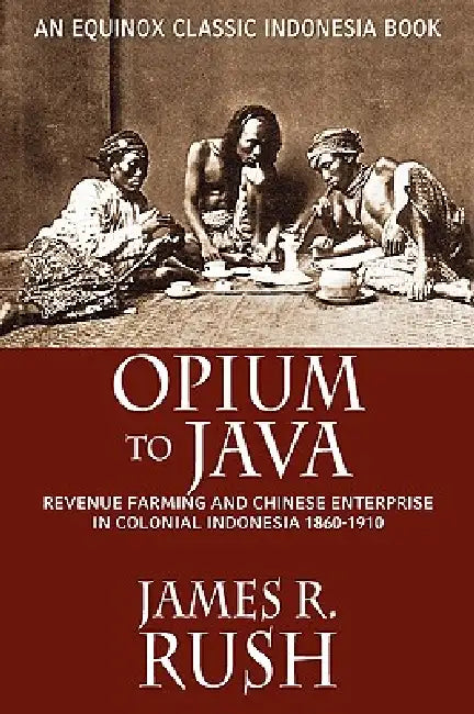 Opium to Java: Revenue Farming and Chinese Enterprise in Colonial Indonesia, 1860-1910 by James R. Rush