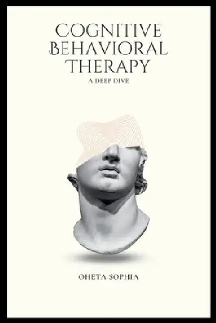 Cognitive Behavioral Therapy: A Deep Dive by Oheta Sophia