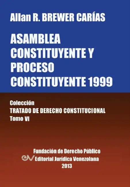Asamblea Constituyente y Proces0 Constituyente 1999. Coleccion Tratado de Derecho Constitucional, Tomo VI by Allan R. Brewer-Carias