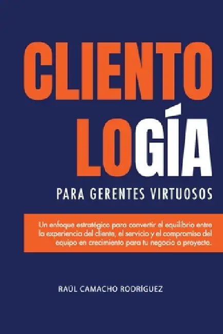 Clientología para Gerentes Virtuosos: Un enfoque estratégico entre la Experiencia del cliente (CX) el servicio (CS) y el compromiso del equipo en crec by Raúl Camacho Rodríguez